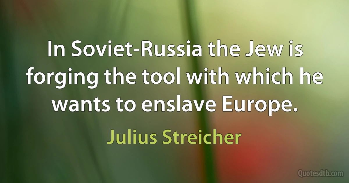 In Soviet-Russia the Jew is forging the tool with which he wants to enslave Europe. (Julius Streicher)