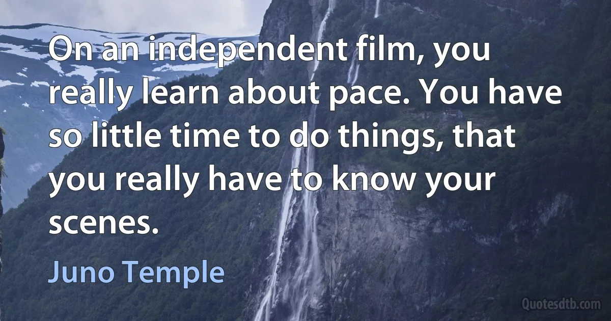 On an independent film, you really learn about pace. You have so little time to do things, that you really have to know your scenes. (Juno Temple)