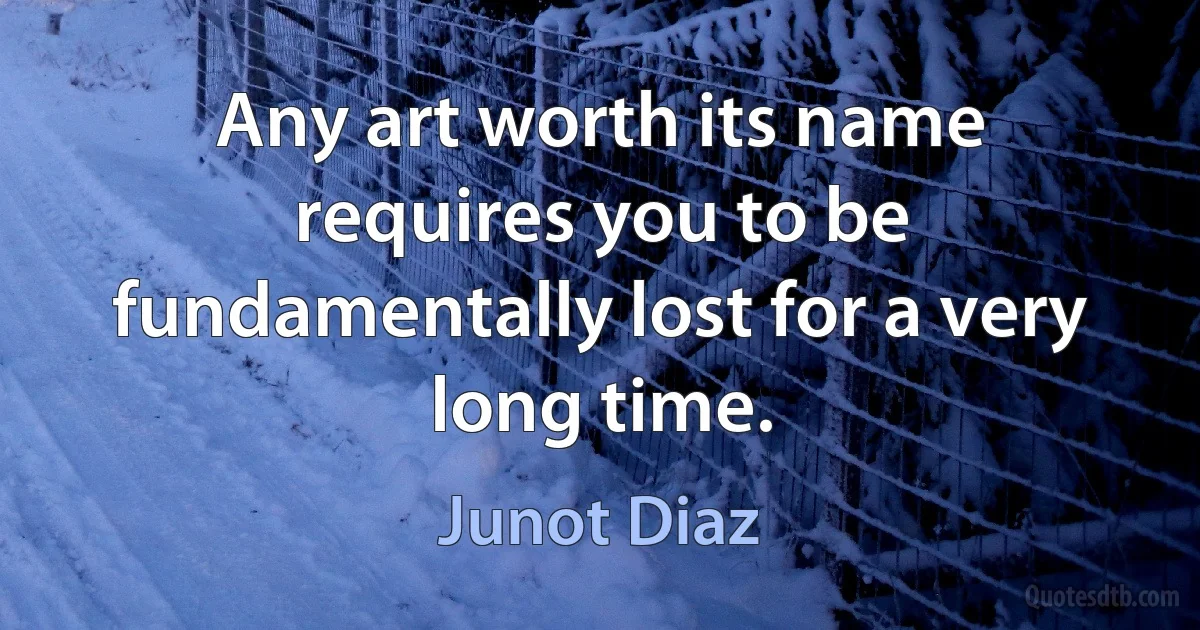 Any art worth its name requires you to be fundamentally lost for a very long time. (Junot Diaz)