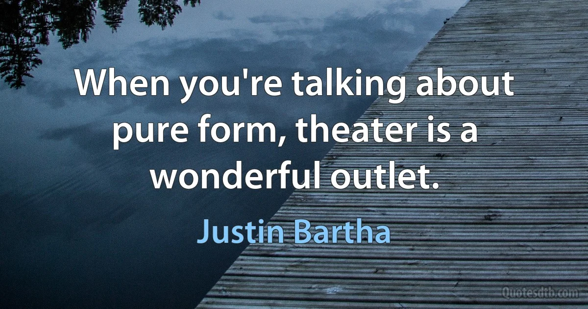 When you're talking about pure form, theater is a wonderful outlet. (Justin Bartha)