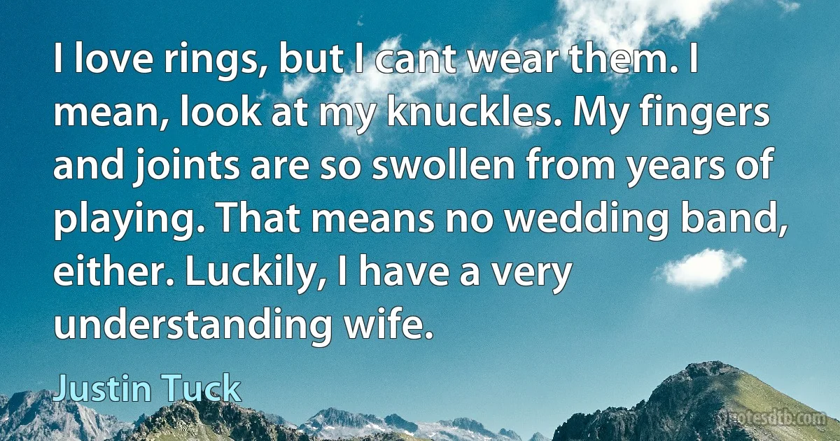 I love rings, but I cant wear them. I mean, look at my knuckles. My fingers and joints are so swollen from years of playing. That means no wedding band, either. Luckily, I have a very understanding wife. (Justin Tuck)