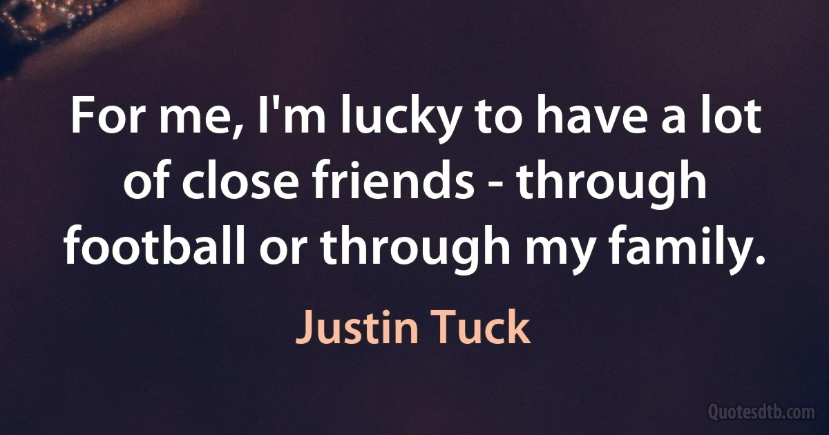 For me, I'm lucky to have a lot of close friends - through football or through my family. (Justin Tuck)