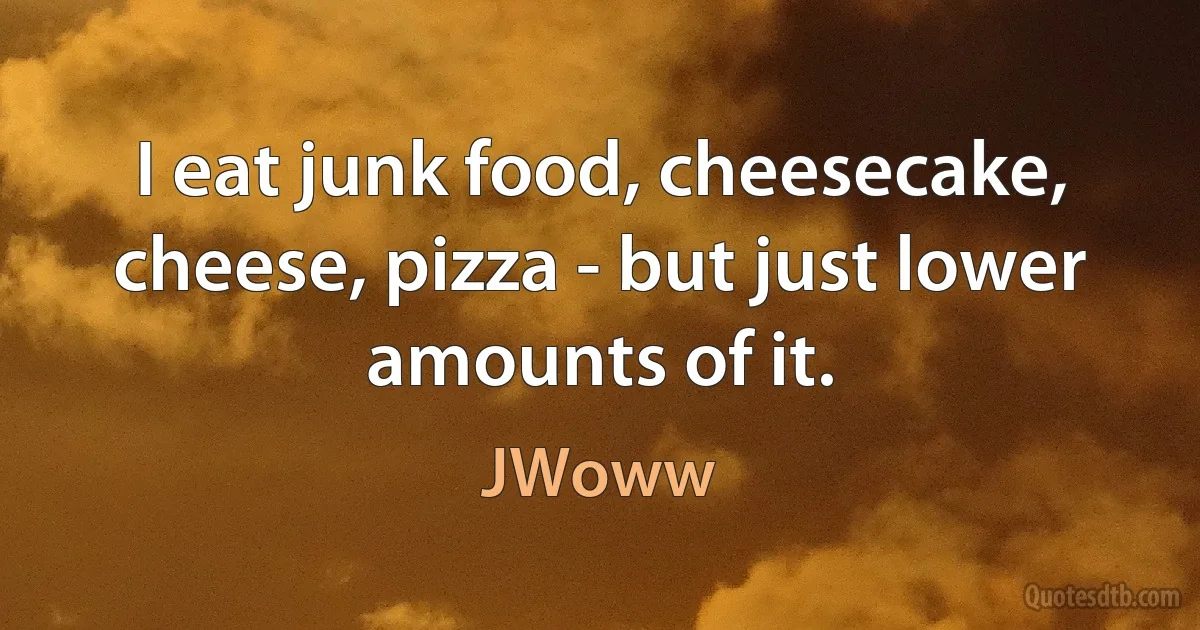 I eat junk food, cheesecake, cheese, pizza - but just lower amounts of it. (JWoww)