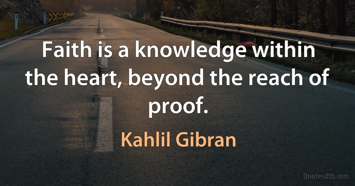 Faith is a knowledge within the heart, beyond the reach of proof. (Kahlil Gibran)