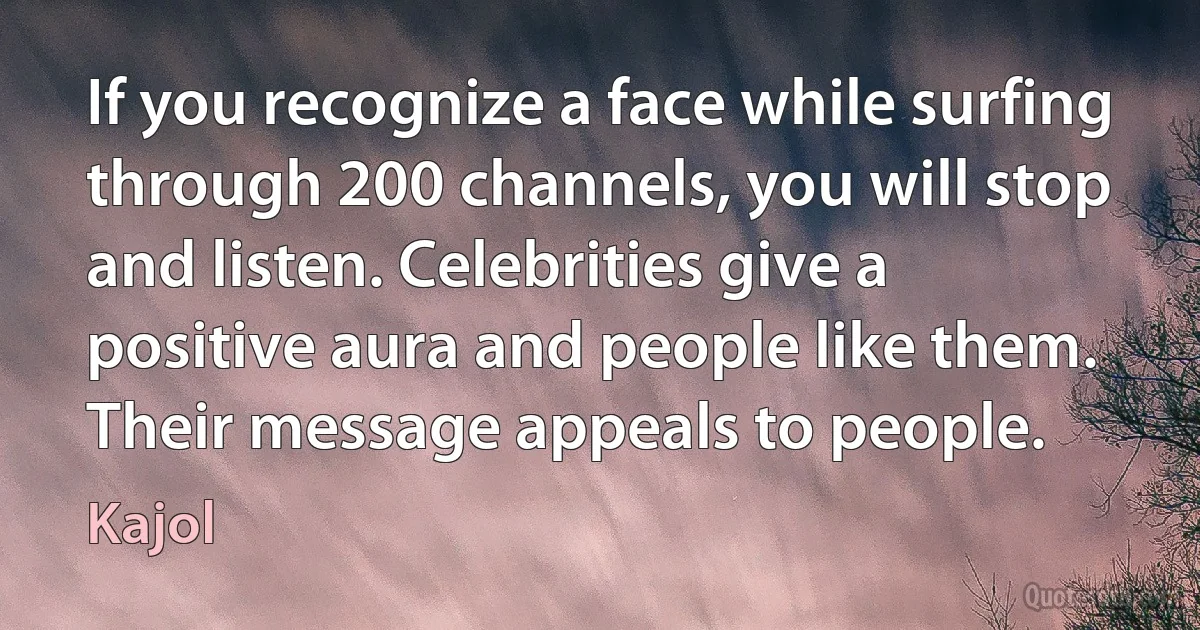 If you recognize a face while surfing through 200 channels, you will stop and listen. Celebrities give a positive aura and people like them. Their message appeals to people. (Kajol)