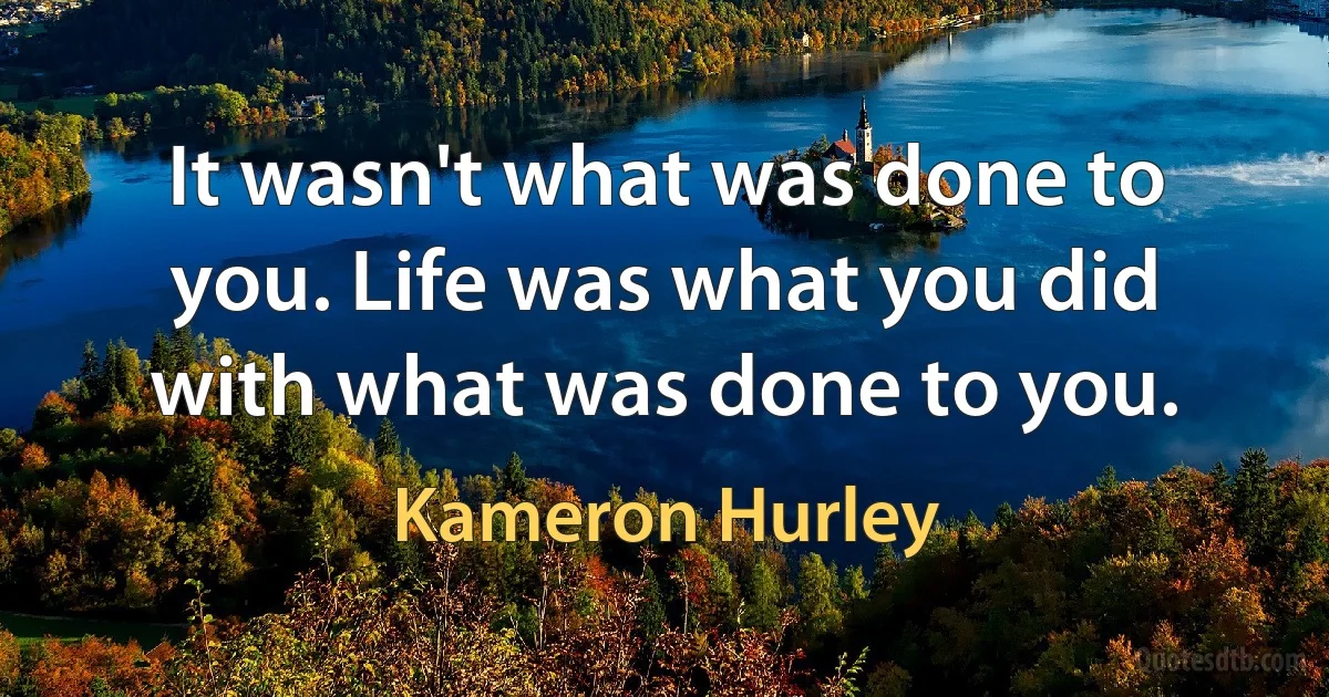 It wasn't what was done to you. Life was what you did with what was done to you. (Kameron Hurley)