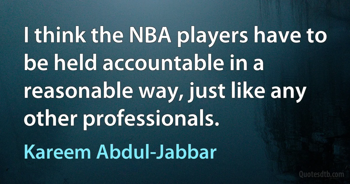 I think the NBA players have to be held accountable in a reasonable way, just like any other professionals. (Kareem Abdul-Jabbar)