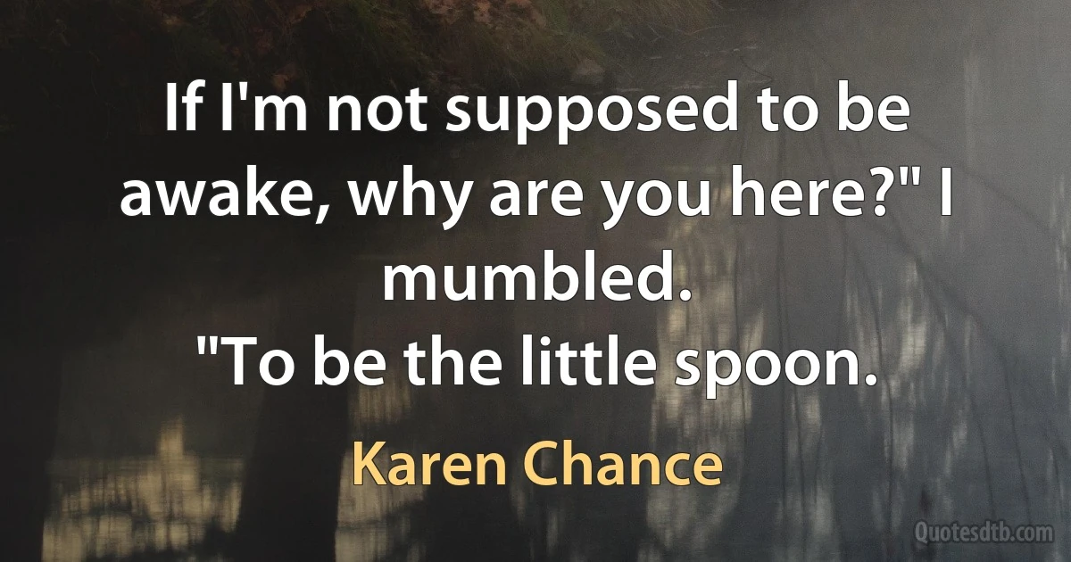 If I'm not supposed to be awake, why are you here?" I mumbled.
"To be the little spoon. (Karen Chance)