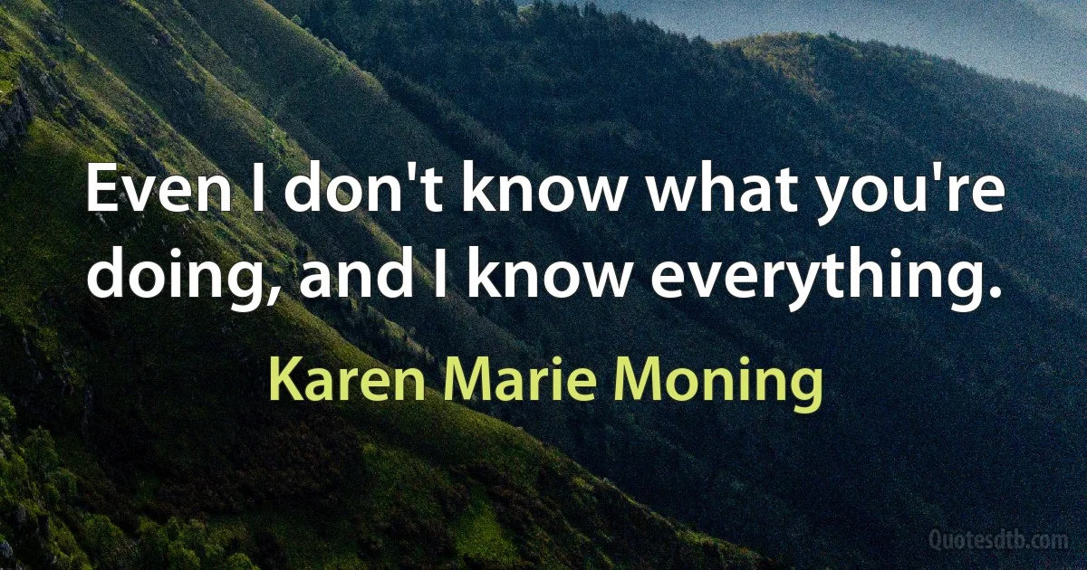 Even I don't know what you're doing, and I know everything. (Karen Marie Moning)