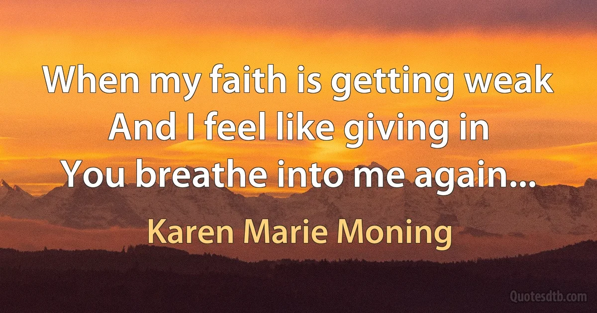 When my faith is getting weak
And I feel like giving in
You breathe into me again... (Karen Marie Moning)