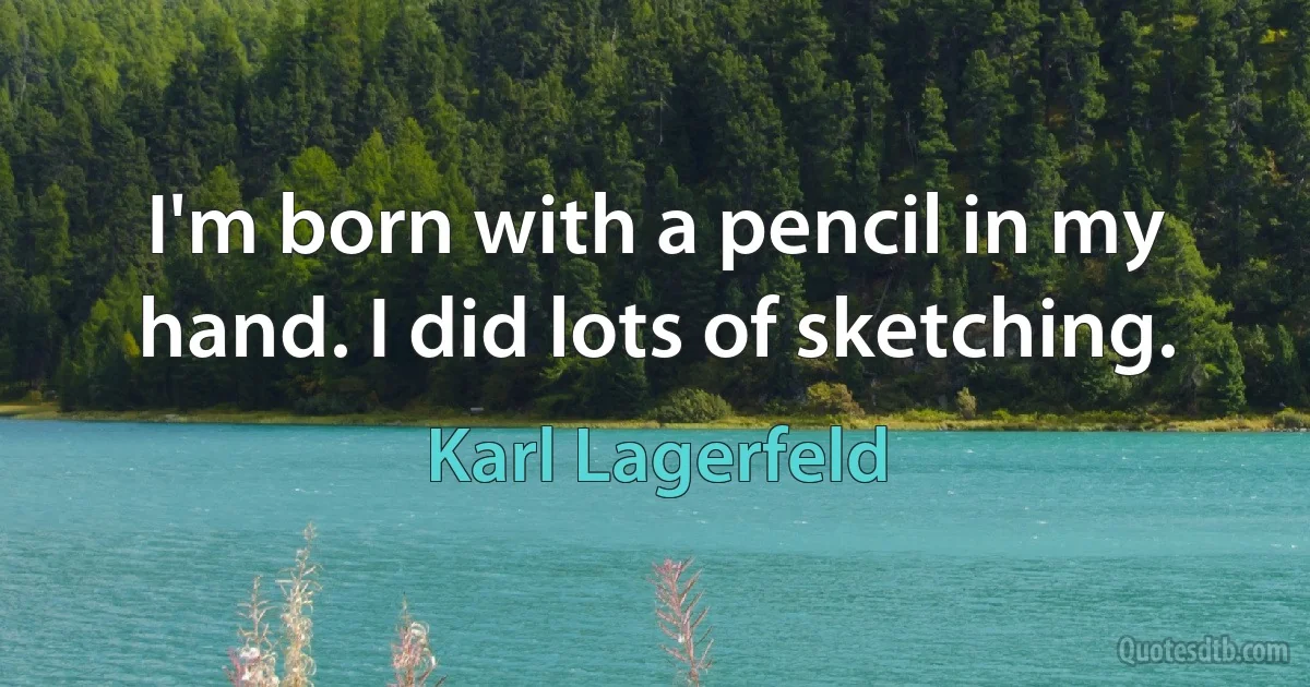 I'm born with a pencil in my hand. I did lots of sketching. (Karl Lagerfeld)