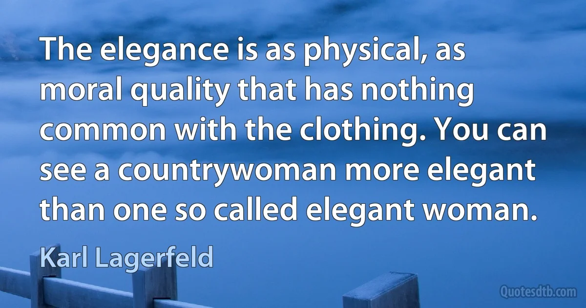 The elegance is as physical, as moral quality that has nothing common with the clothing. You can see a countrywoman more elegant than one so called elegant woman. (Karl Lagerfeld)