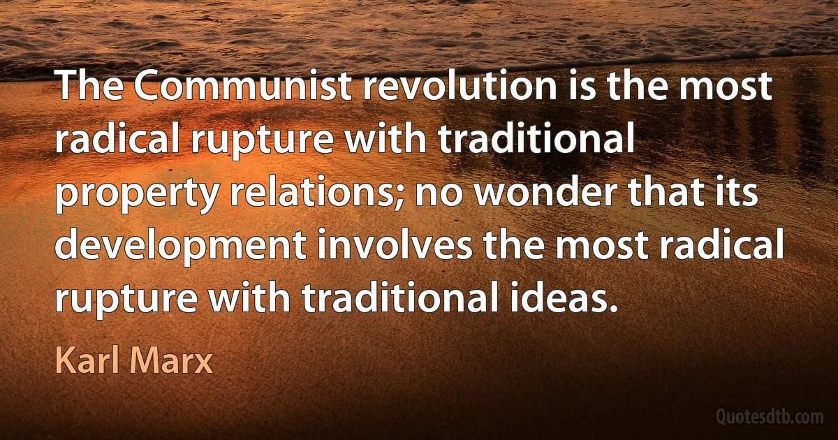 The Communist revolution is the most radical rupture with traditional property relations; no wonder that its development involves the most radical rupture with traditional ideas. (Karl Marx)