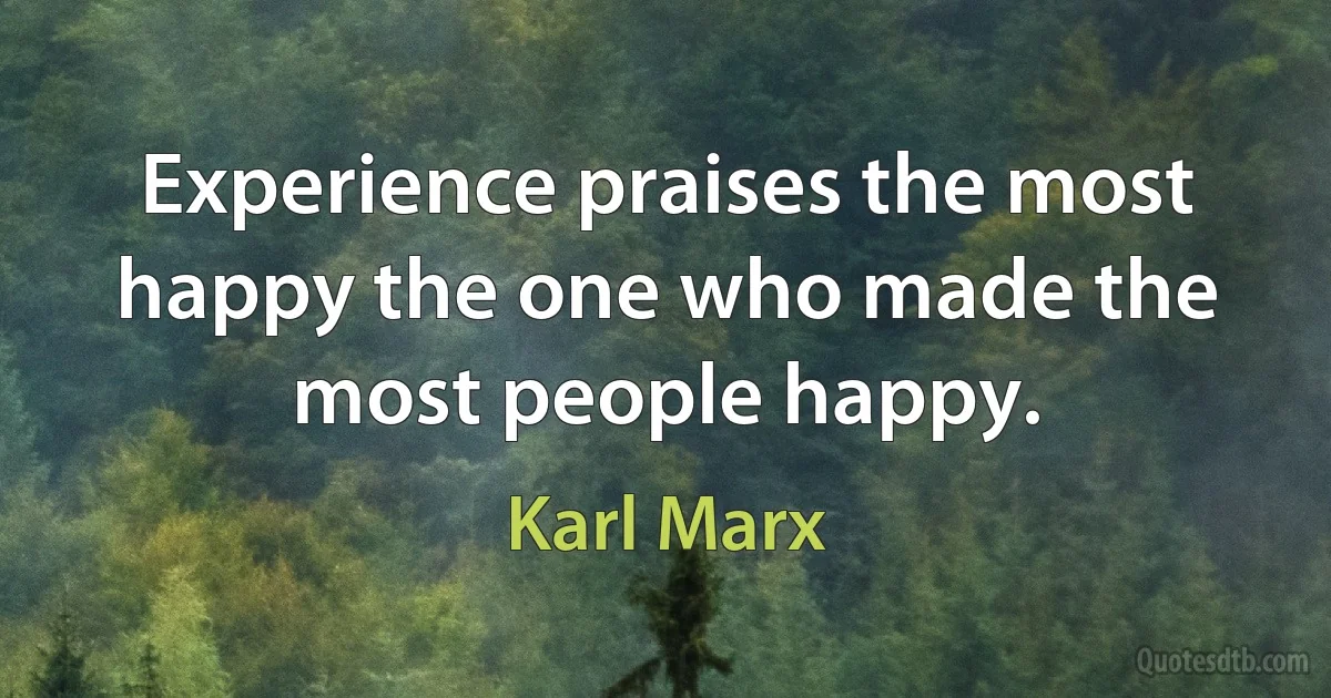 Experience praises the most happy the one who made the most people happy. (Karl Marx)