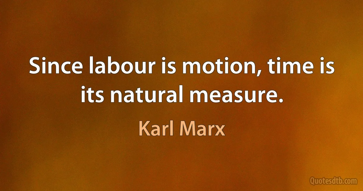 Since labour is motion, time is its natural measure. (Karl Marx)