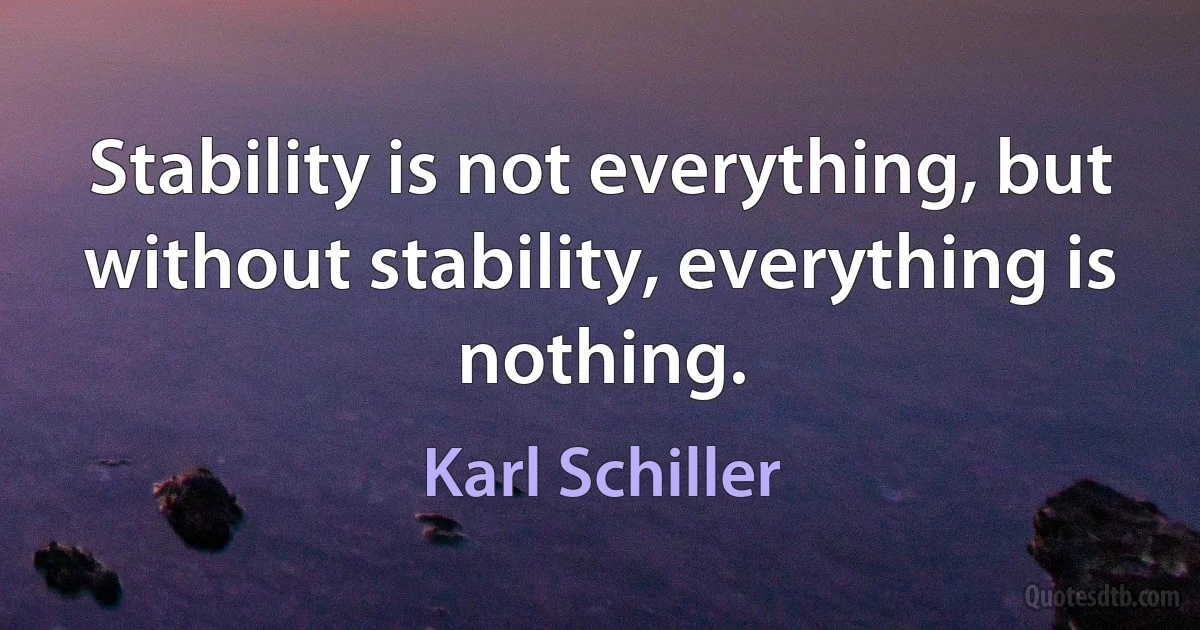 Stability is not everything, but without stability, everything is nothing. (Karl Schiller)