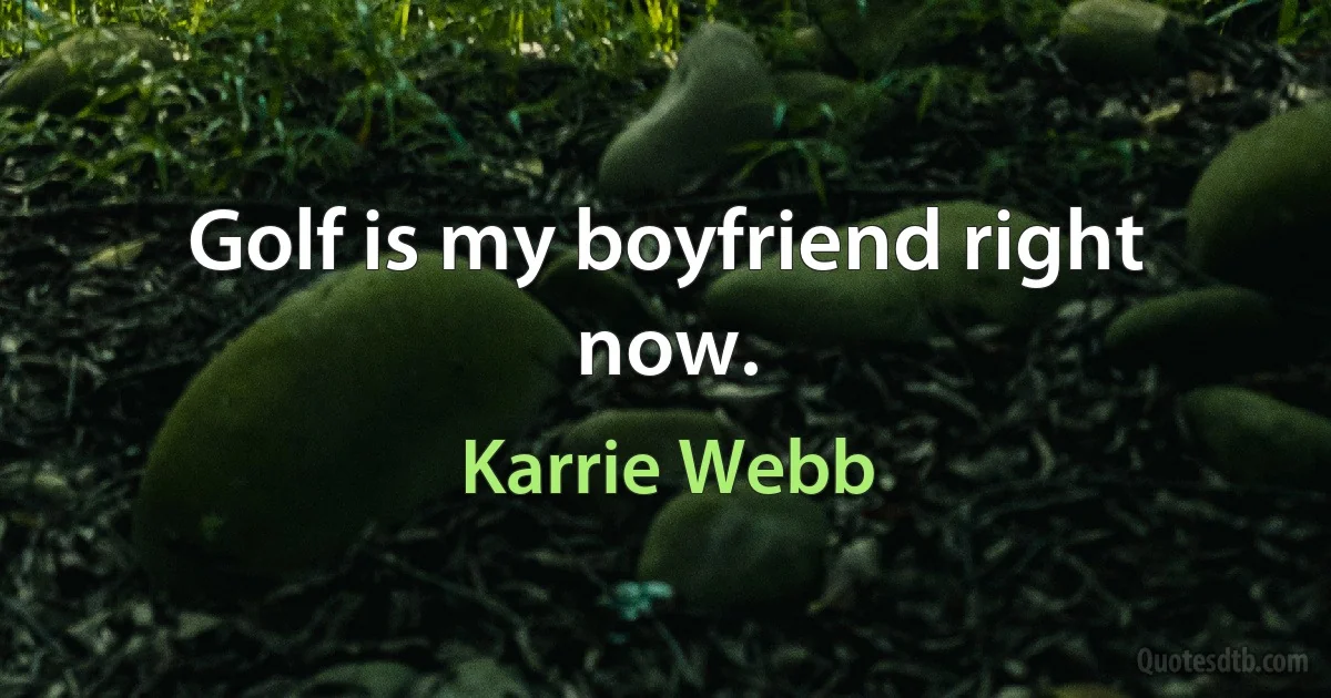 Golf is my boyfriend right now. (Karrie Webb)