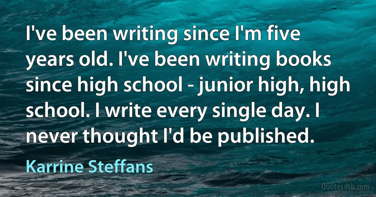 I've been writing since I'm five years old. I've been writing books since high school - junior high, high school. I write every single day. I never thought I'd be published. (Karrine Steffans)