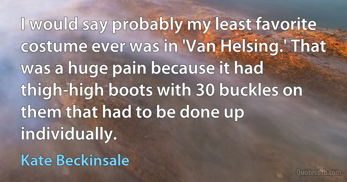 I would say probably my least favorite costume ever was in 'Van Helsing.' That was a huge pain because it had thigh-high boots with 30 buckles on them that had to be done up individually. (Kate Beckinsale)