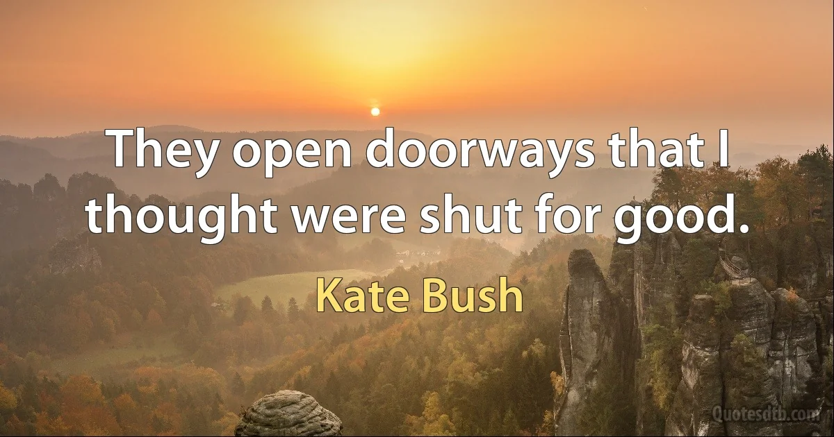 They open doorways that I thought were shut for good. (Kate Bush)