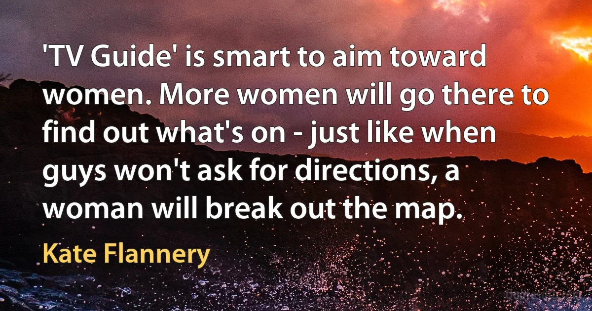 'TV Guide' is smart to aim toward women. More women will go there to find out what's on - just like when guys won't ask for directions, a woman will break out the map. (Kate Flannery)