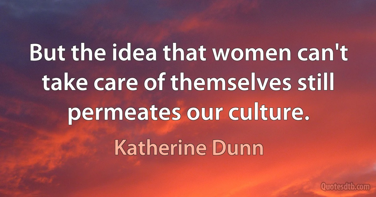 But the idea that women can't take care of themselves still permeates our culture. (Katherine Dunn)