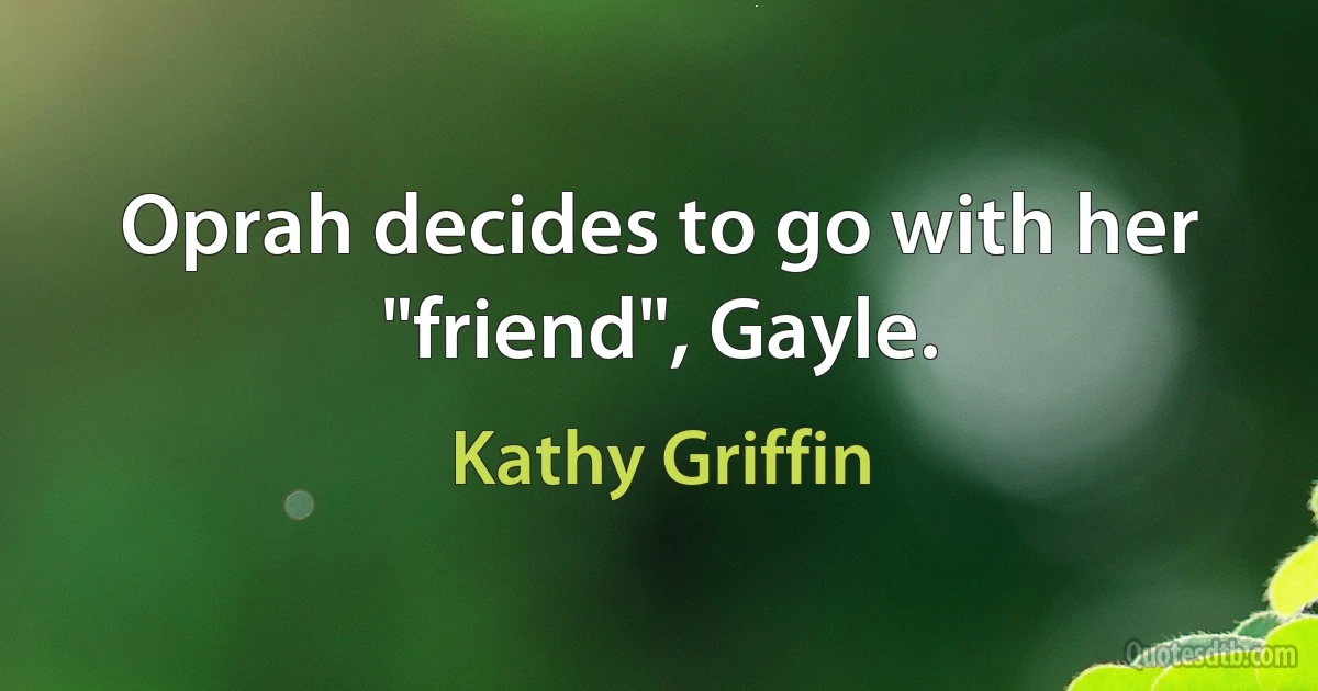 Oprah decides to go with her "friend", Gayle. (Kathy Griffin)