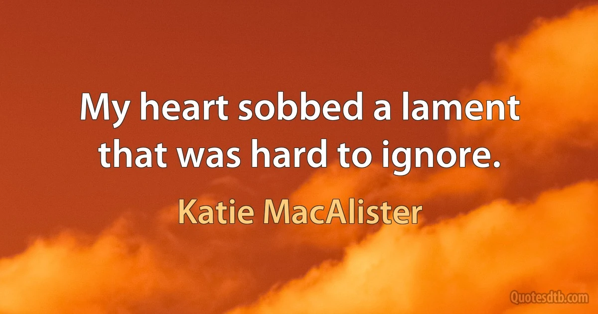 My heart sobbed a lament that was hard to ignore. (Katie MacAlister)