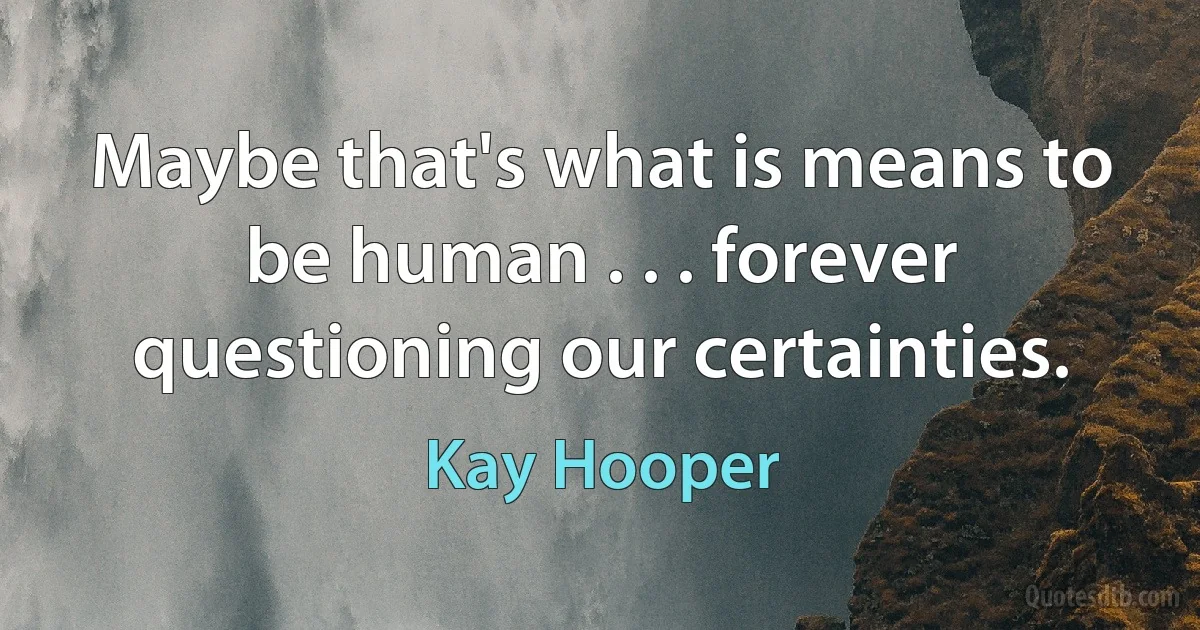 Maybe that's what is means to be human . . . forever questioning our certainties. (Kay Hooper)