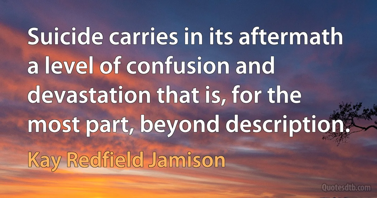 Suicide carries in its aftermath a level of confusion and devastation that is, for the most part, beyond description. (Kay Redfield Jamison)