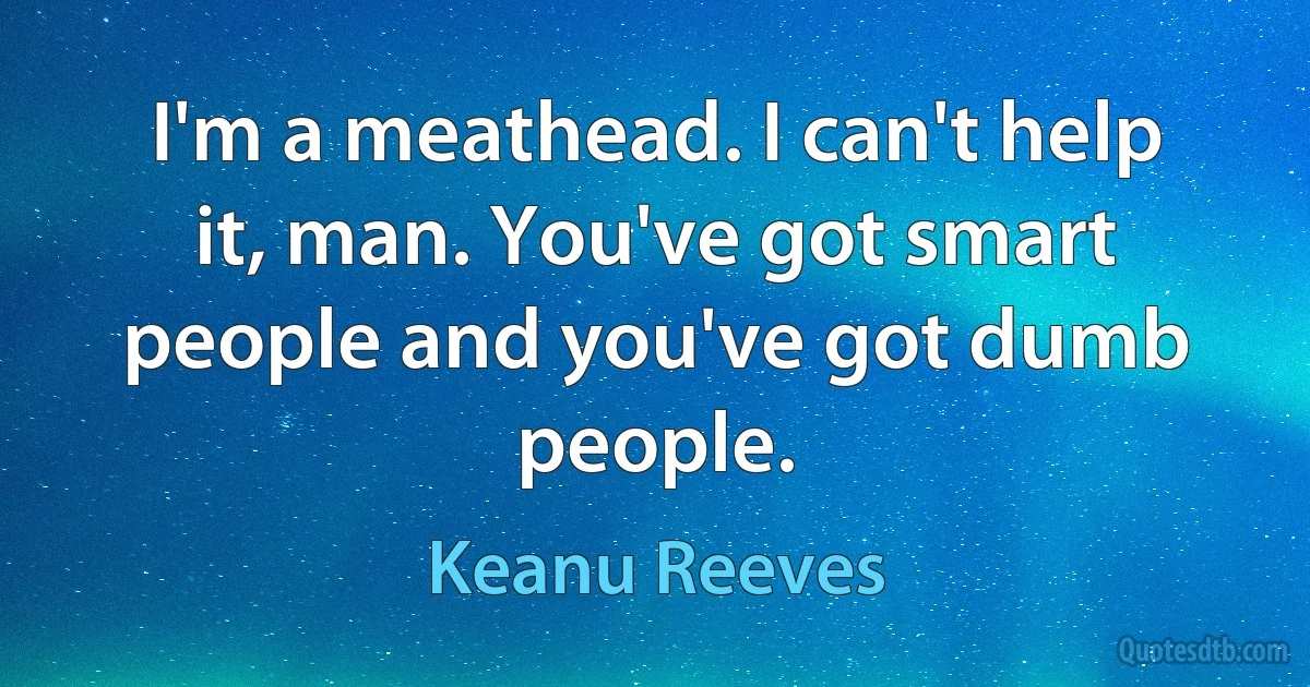 I'm a meathead. I can't help it, man. You've got smart people and you've got dumb people. (Keanu Reeves)