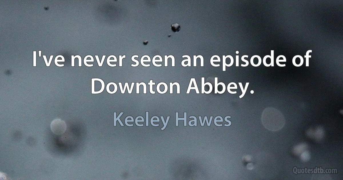 I've never seen an episode of Downton Abbey. (Keeley Hawes)