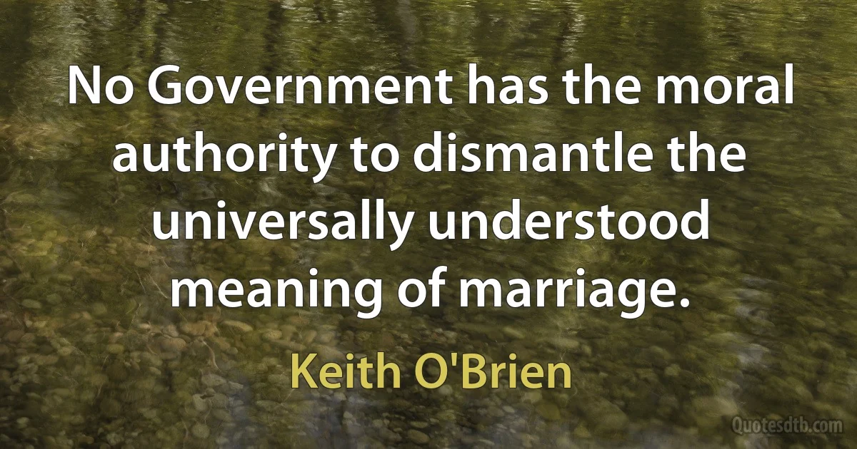 No Government has the moral authority to dismantle the universally understood meaning of marriage. (Keith O'Brien)