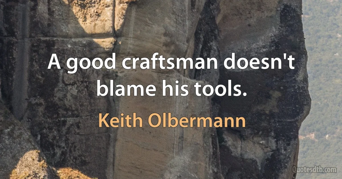 A good craftsman doesn't blame his tools. (Keith Olbermann)