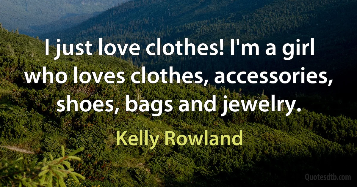 I just love clothes! I'm a girl who loves clothes, accessories, shoes, bags and jewelry. (Kelly Rowland)