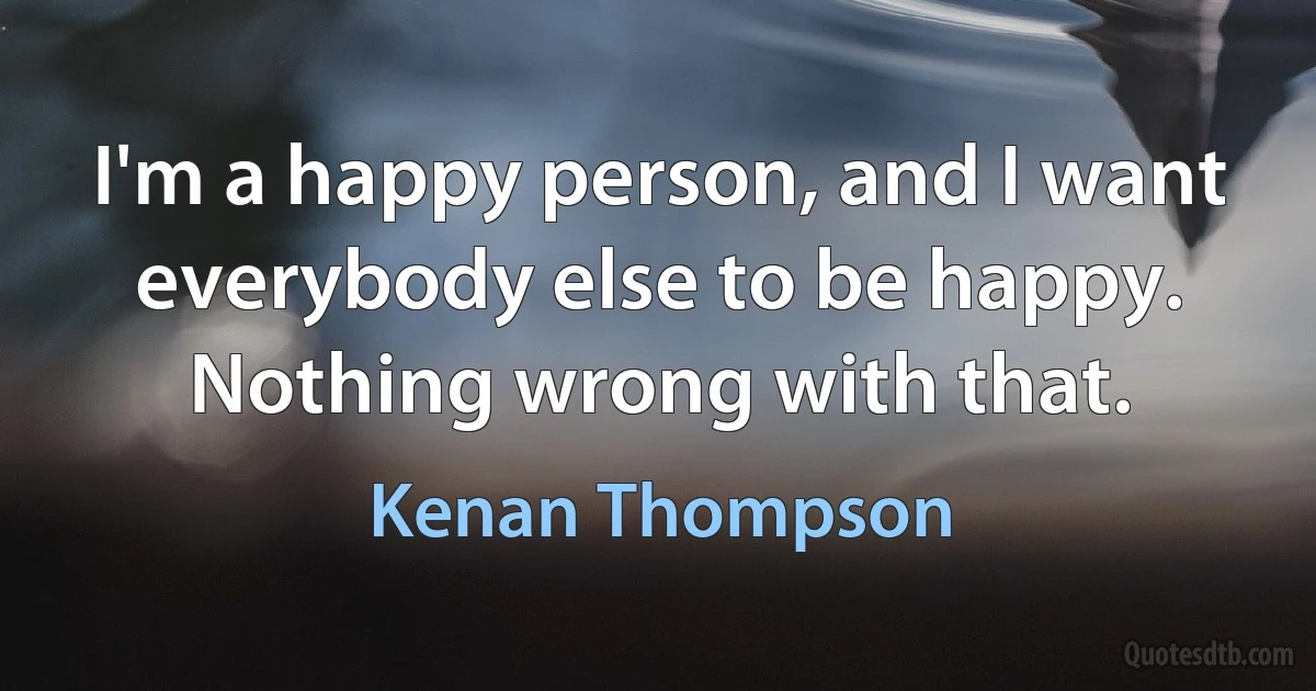 I'm a happy person, and I want everybody else to be happy. Nothing wrong with that. (Kenan Thompson)