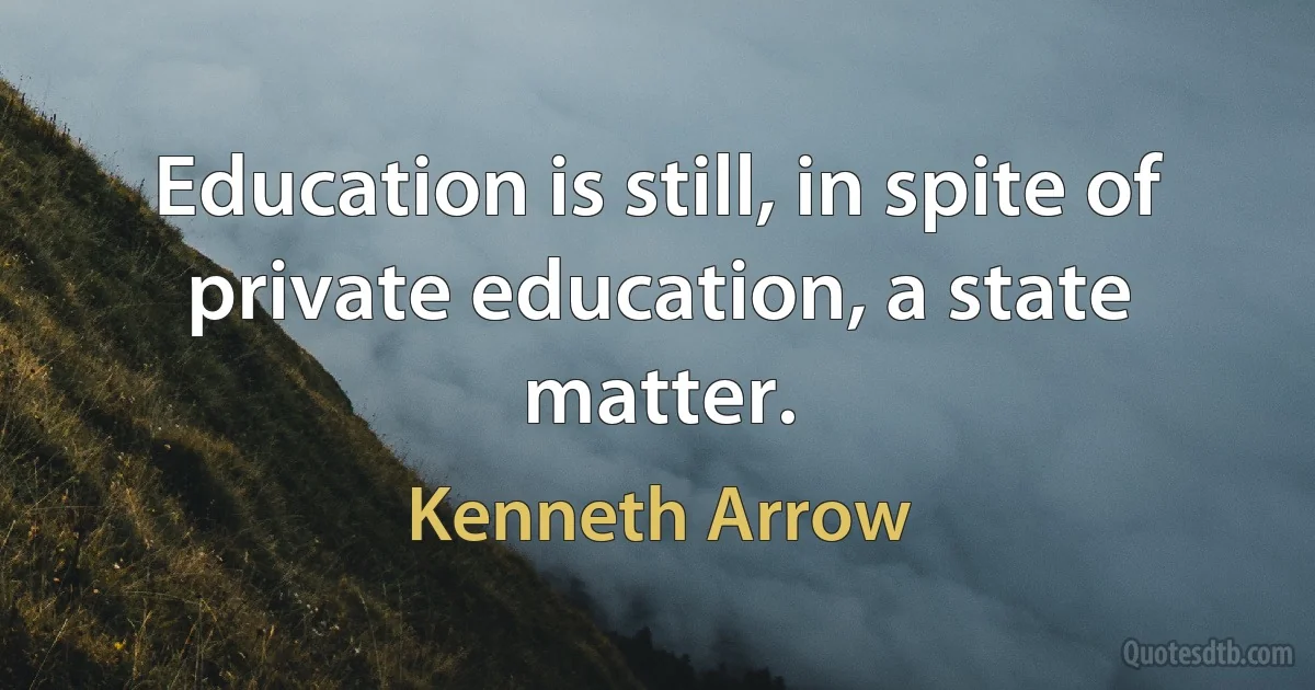 Education is still, in spite of private education, a state matter. (Kenneth Arrow)