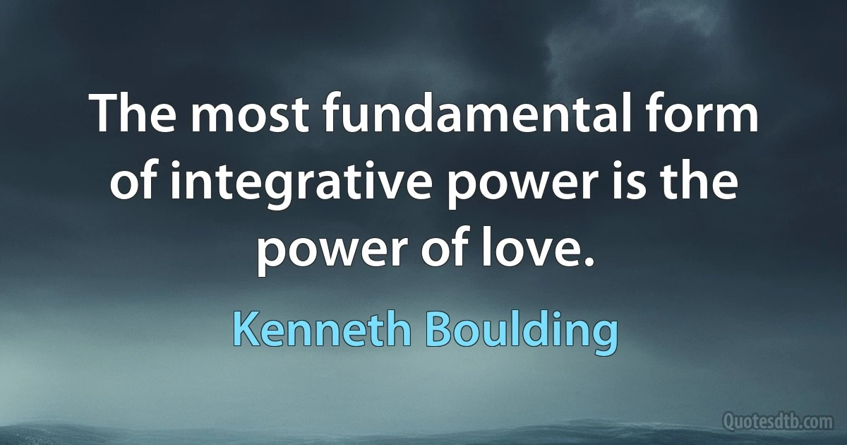 The most fundamental form of integrative power is the power of love. (Kenneth Boulding)