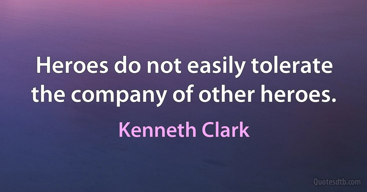 Heroes do not easily tolerate the company of other heroes. (Kenneth Clark)