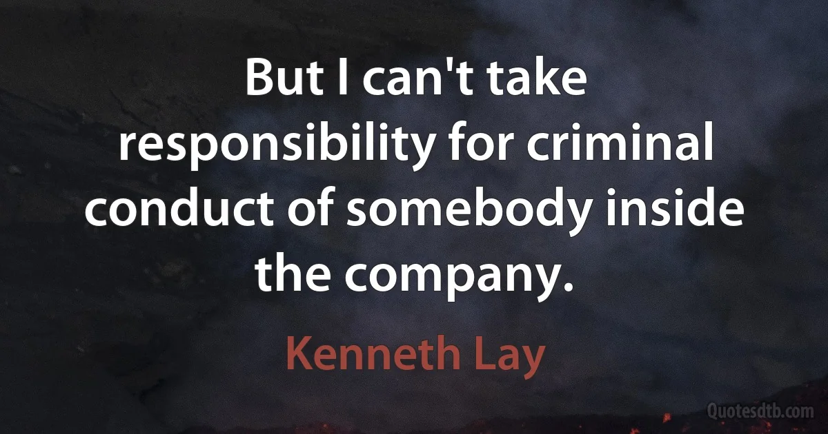 But I can't take responsibility for criminal conduct of somebody inside the company. (Kenneth Lay)