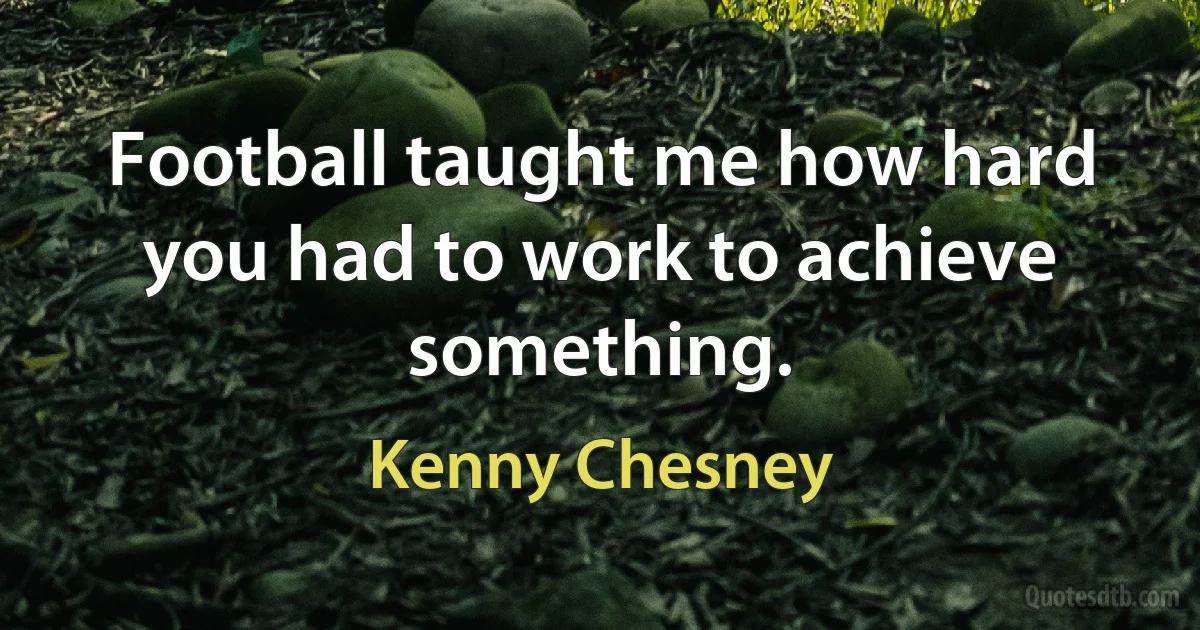 Football taught me how hard you had to work to achieve something. (Kenny Chesney)