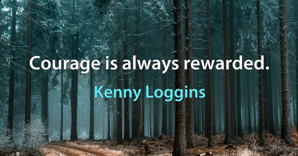 Courage is always rewarded. (Kenny Loggins)