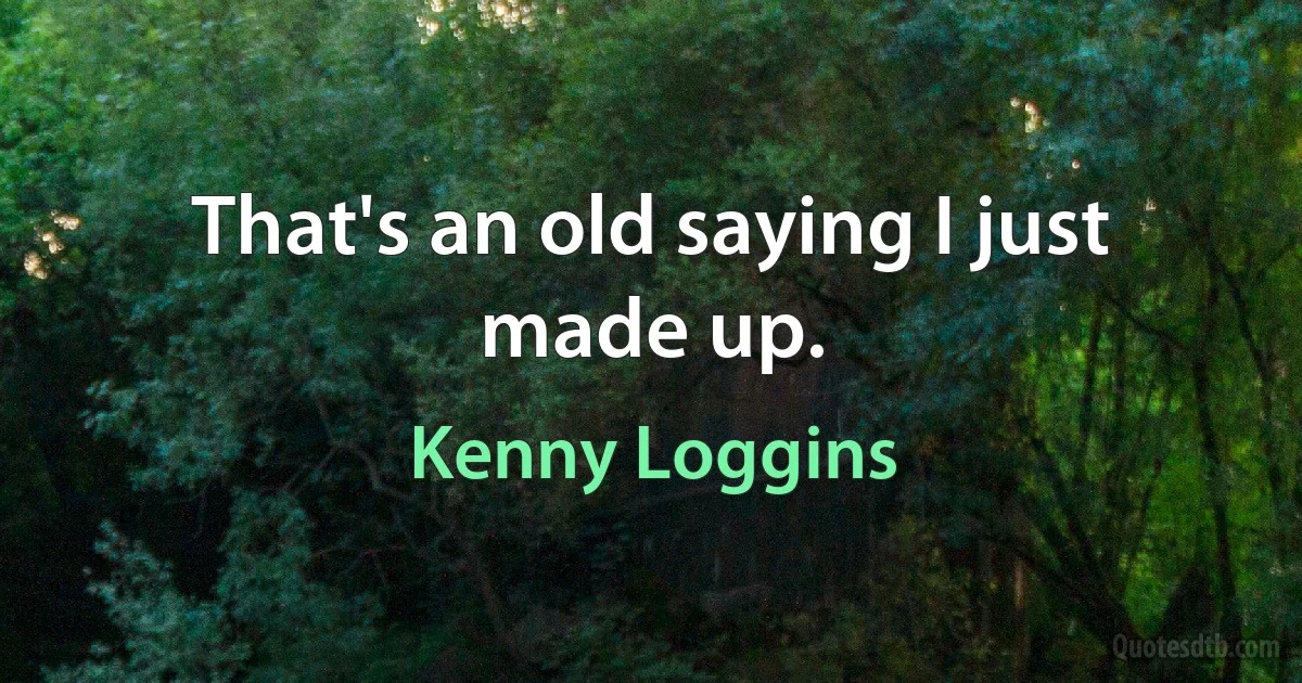 That's an old saying I just made up. (Kenny Loggins)