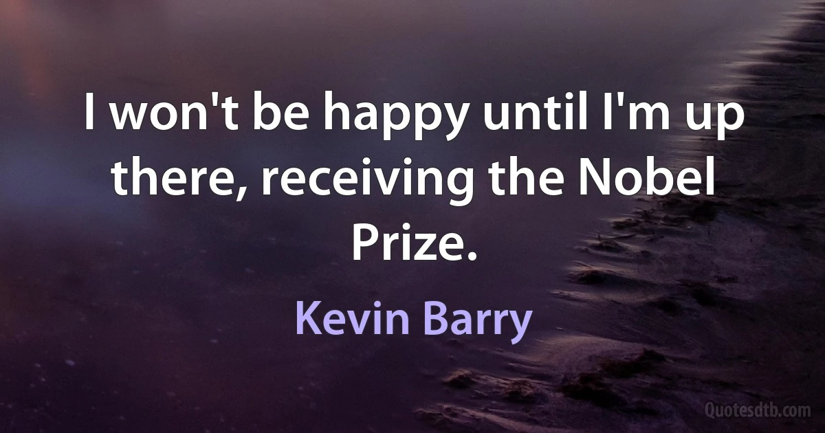 I won't be happy until I'm up there, receiving the Nobel Prize. (Kevin Barry)