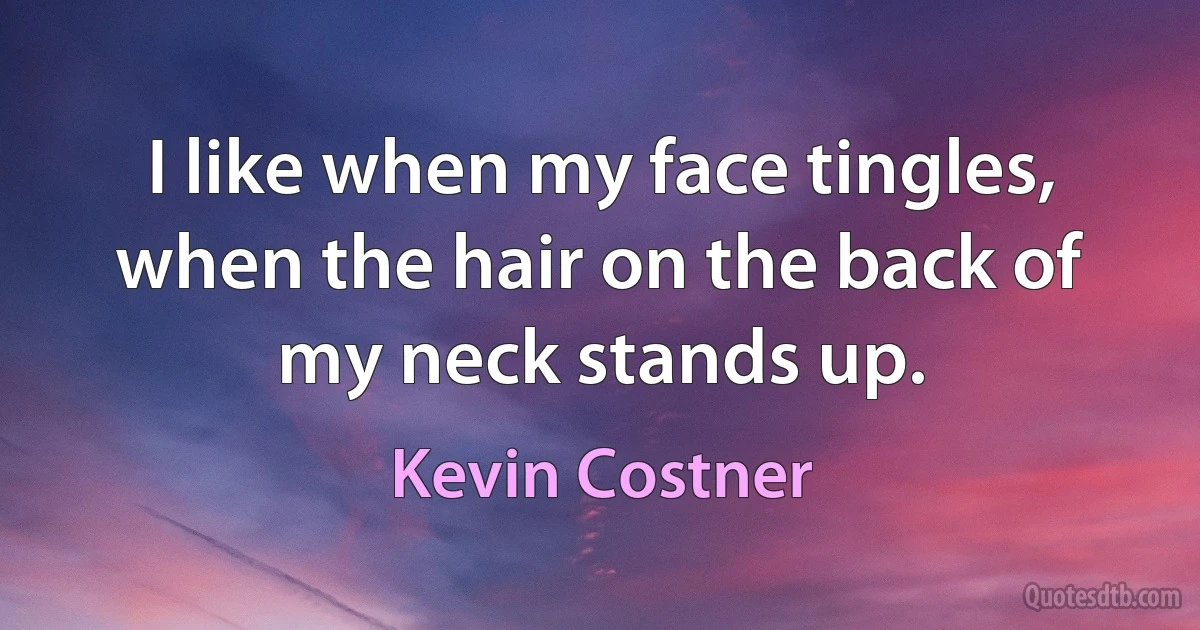 I like when my face tingles, when the hair on the back of my neck stands up. (Kevin Costner)