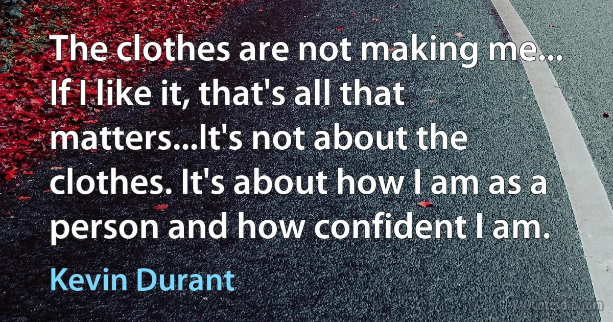 The clothes are not making me... If I like it, that's all that matters...It's not about the clothes. It's about how I am as a person and how confident I am. (Kevin Durant)