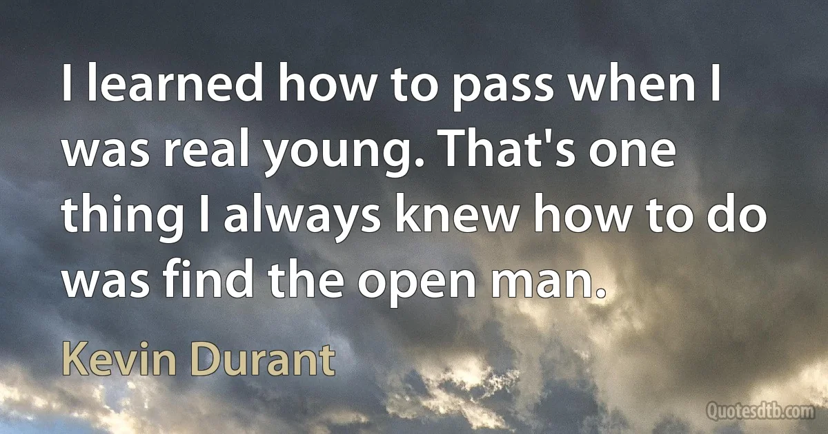 I learned how to pass when I was real young. That's one thing I always knew how to do was find the open man. (Kevin Durant)