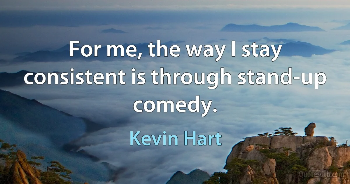 For me, the way I stay consistent is through stand-up comedy. (Kevin Hart)