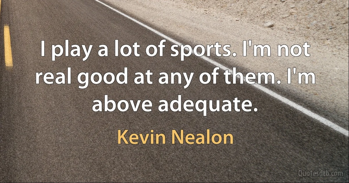 I play a lot of sports. I'm not real good at any of them. I'm above adequate. (Kevin Nealon)