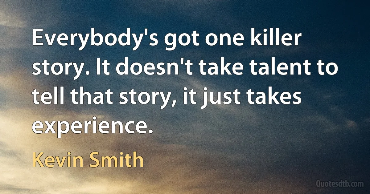 Everybody's got one killer story. It doesn't take talent to tell that story, it just takes experience. (Kevin Smith)